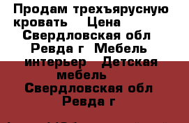 Продам трехъярусную кровать  › Цена ­ 7 000 - Свердловская обл., Ревда г. Мебель, интерьер » Детская мебель   . Свердловская обл.,Ревда г.